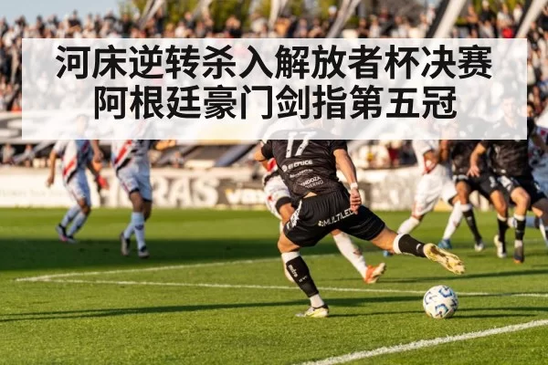 河床逆转杀入解放者杯决赛阿根廷豪门剑指第五冠