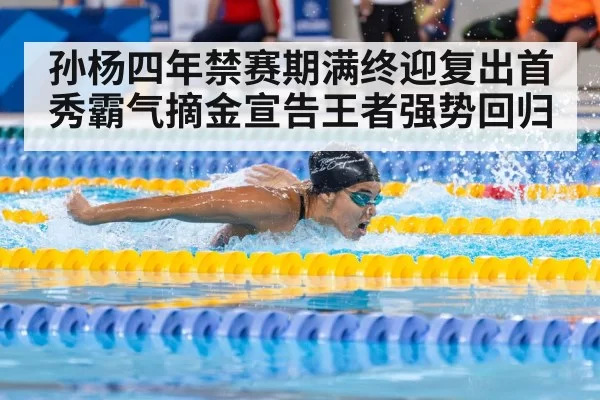 孙杨四年禁赛期满终迎复出首秀霸气摘金宣告王者强势回归