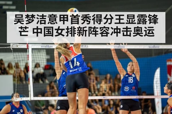 吴梦洁意甲首秀得分王显露锋芒 中国女排新阵容冲击奥运