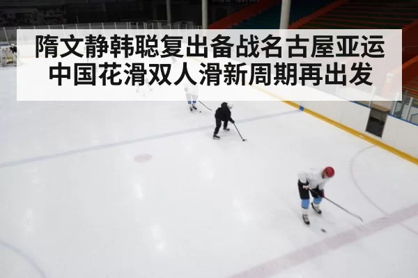 隋文静韩聪复出备战名古屋亚运 中国花滑双人滑新周期再出发